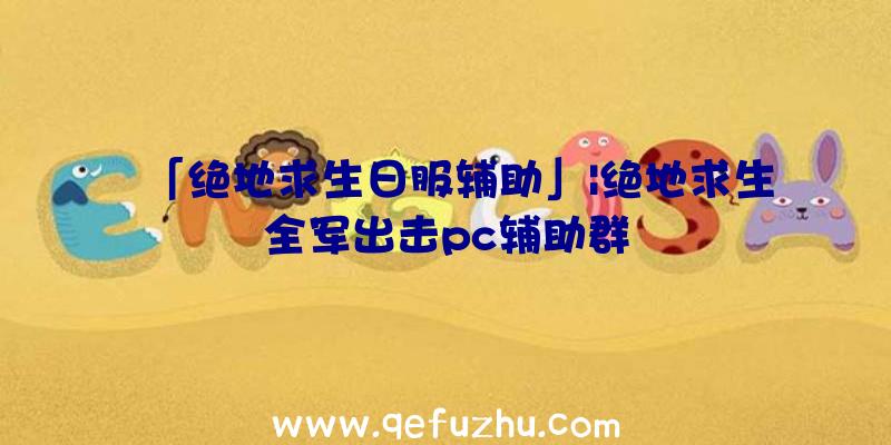 「绝地求生日服辅助」|绝地求生全军出击pc辅助群